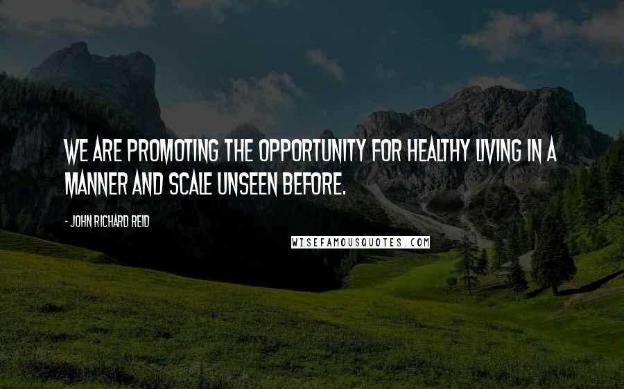 John Richard Reid Quotes: We are promoting the opportunity for healthy living in a manner and scale unseen before.