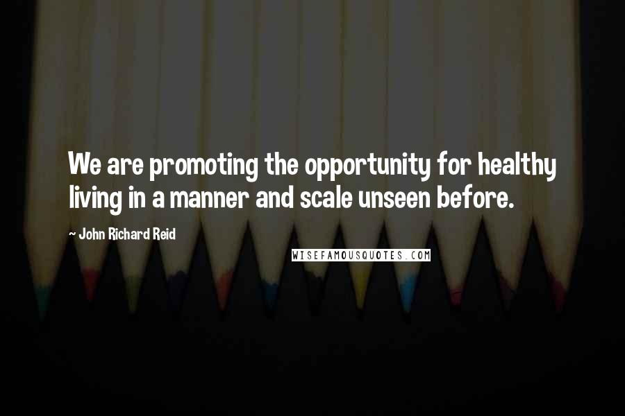 John Richard Reid Quotes: We are promoting the opportunity for healthy living in a manner and scale unseen before.