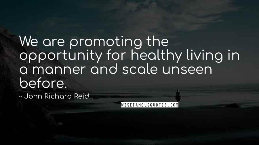 John Richard Reid Quotes: We are promoting the opportunity for healthy living in a manner and scale unseen before.