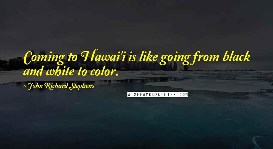 John Richard Stephens Quotes: Coming to Hawai'i is like going from black and white to color.