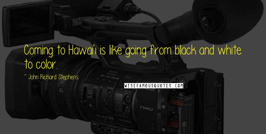 John Richard Stephens Quotes: Coming to Hawai'i is like going from black and white to color.