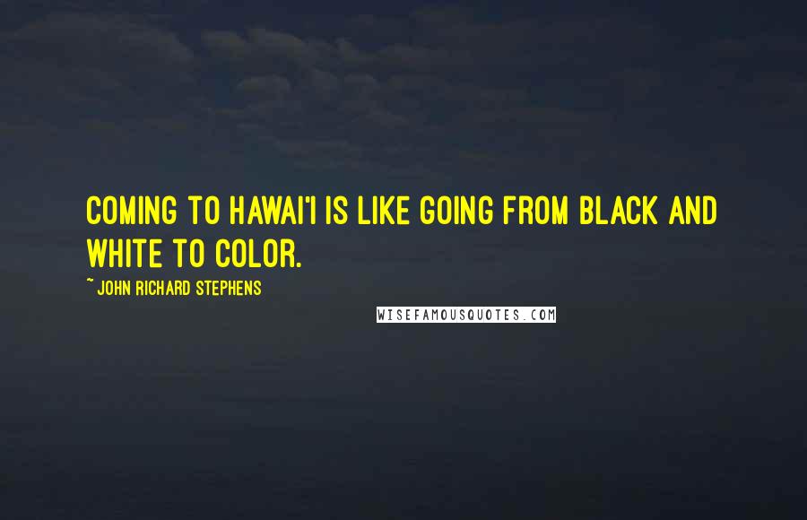 John Richard Stephens Quotes: Coming to Hawai'i is like going from black and white to color.