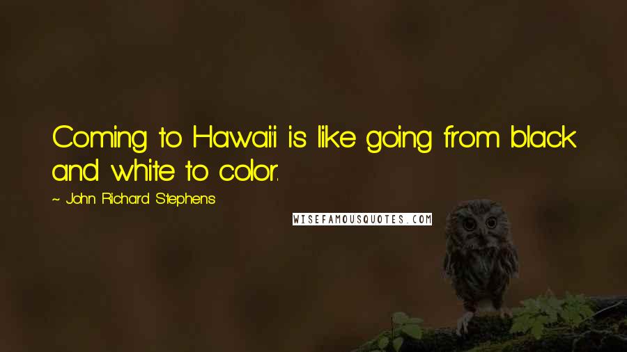 John Richard Stephens Quotes: Coming to Hawai'i is like going from black and white to color.