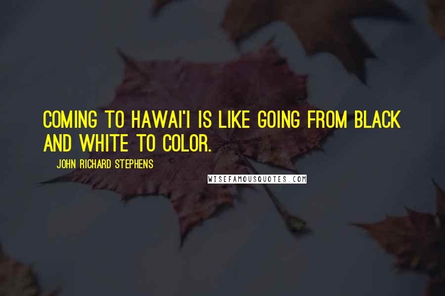 John Richard Stephens Quotes: Coming to Hawai'i is like going from black and white to color.
