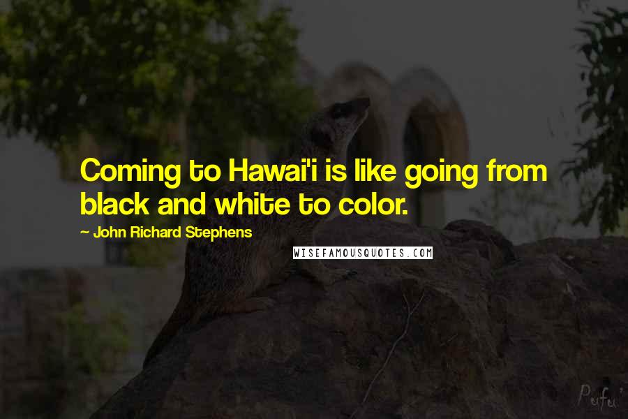 John Richard Stephens Quotes: Coming to Hawai'i is like going from black and white to color.