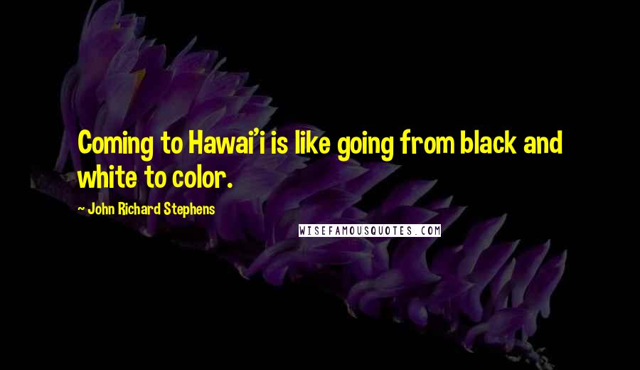John Richard Stephens Quotes: Coming to Hawai'i is like going from black and white to color.