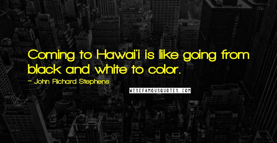 John Richard Stephens Quotes: Coming to Hawai'i is like going from black and white to color.