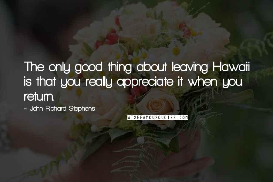 John Richard Stephens Quotes: The only good thing about leaving Hawai'i is that you really appreciate it when you return.