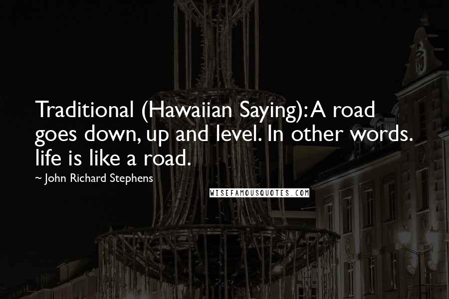 John Richard Stephens Quotes: Traditional (Hawaiian Saying): A road goes down, up and level. In other words. life is like a road.