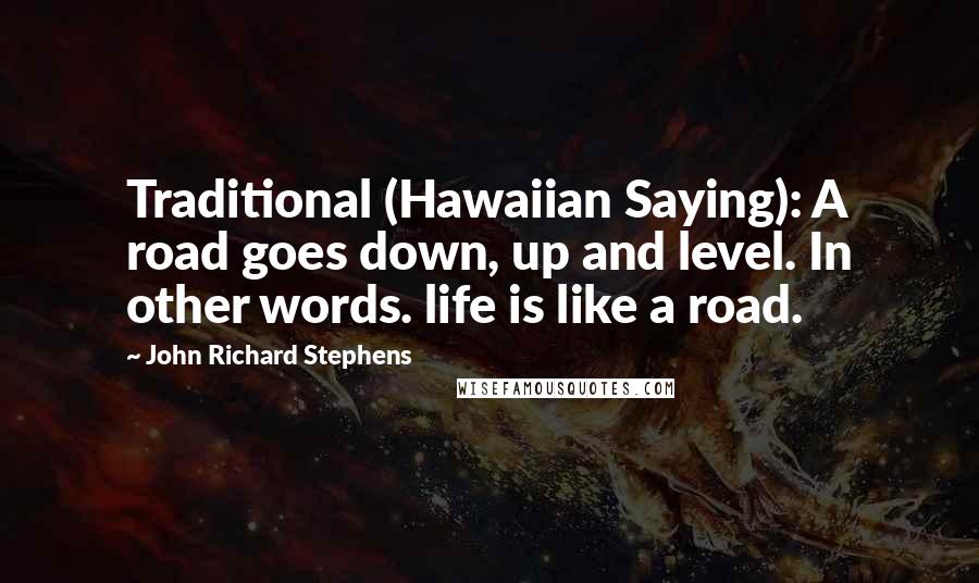 John Richard Stephens Quotes: Traditional (Hawaiian Saying): A road goes down, up and level. In other words. life is like a road.