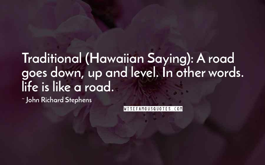 John Richard Stephens Quotes: Traditional (Hawaiian Saying): A road goes down, up and level. In other words. life is like a road.