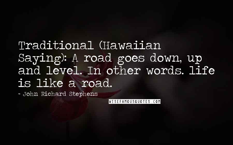 John Richard Stephens Quotes: Traditional (Hawaiian Saying): A road goes down, up and level. In other words. life is like a road.