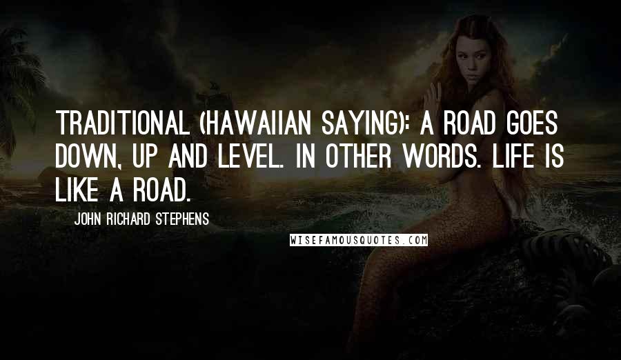 John Richard Stephens Quotes: Traditional (Hawaiian Saying): A road goes down, up and level. In other words. life is like a road.