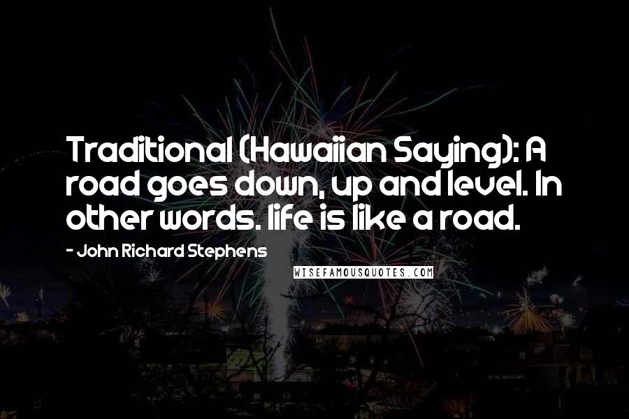 John Richard Stephens Quotes: Traditional (Hawaiian Saying): A road goes down, up and level. In other words. life is like a road.