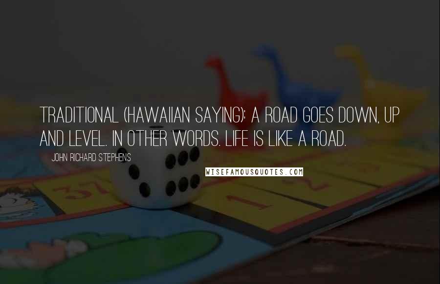 John Richard Stephens Quotes: Traditional (Hawaiian Saying): A road goes down, up and level. In other words. life is like a road.
