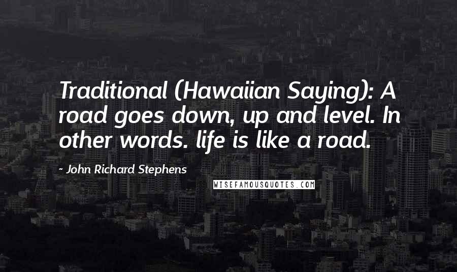 John Richard Stephens Quotes: Traditional (Hawaiian Saying): A road goes down, up and level. In other words. life is like a road.