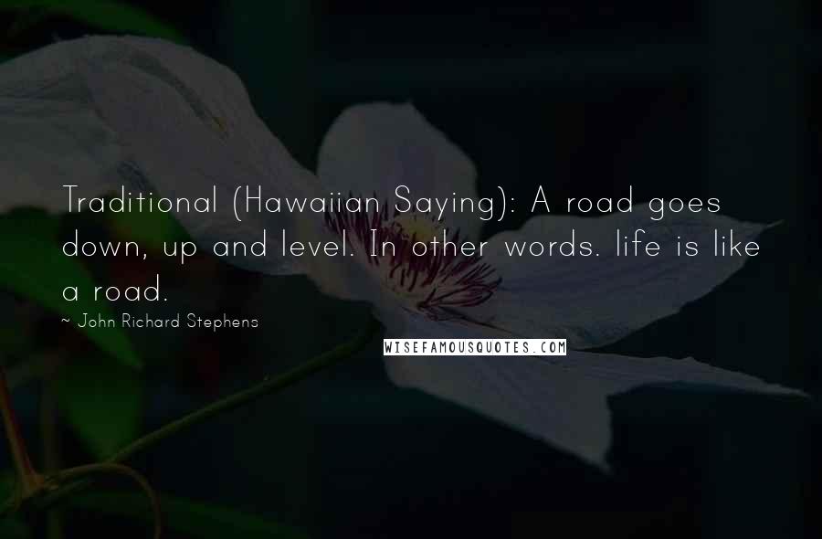 John Richard Stephens Quotes: Traditional (Hawaiian Saying): A road goes down, up and level. In other words. life is like a road.