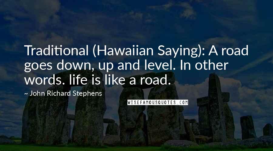 John Richard Stephens Quotes: Traditional (Hawaiian Saying): A road goes down, up and level. In other words. life is like a road.