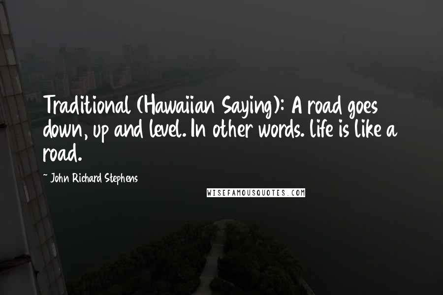 John Richard Stephens Quotes: Traditional (Hawaiian Saying): A road goes down, up and level. In other words. life is like a road.