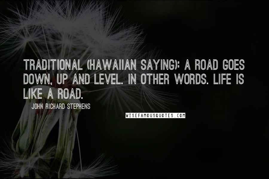 John Richard Stephens Quotes: Traditional (Hawaiian Saying): A road goes down, up and level. In other words. life is like a road.