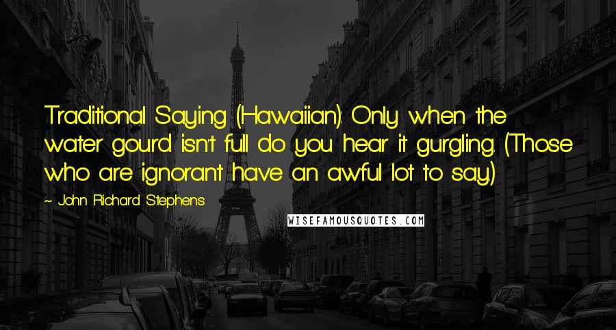 John Richard Stephens Quotes: Traditional Saying (Hawaiian): Only when the water gourd isn't full do you hear it gurgling. (Those who are ignorant have an awful lot to say.)