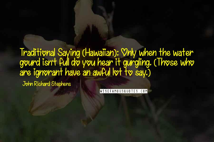 John Richard Stephens Quotes: Traditional Saying (Hawaiian): Only when the water gourd isn't full do you hear it gurgling. (Those who are ignorant have an awful lot to say.)