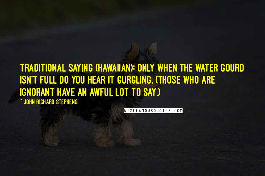 John Richard Stephens Quotes: Traditional Saying (Hawaiian): Only when the water gourd isn't full do you hear it gurgling. (Those who are ignorant have an awful lot to say.)