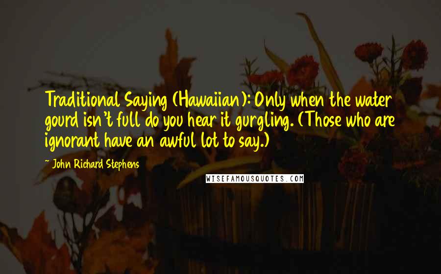 John Richard Stephens Quotes: Traditional Saying (Hawaiian): Only when the water gourd isn't full do you hear it gurgling. (Those who are ignorant have an awful lot to say.)