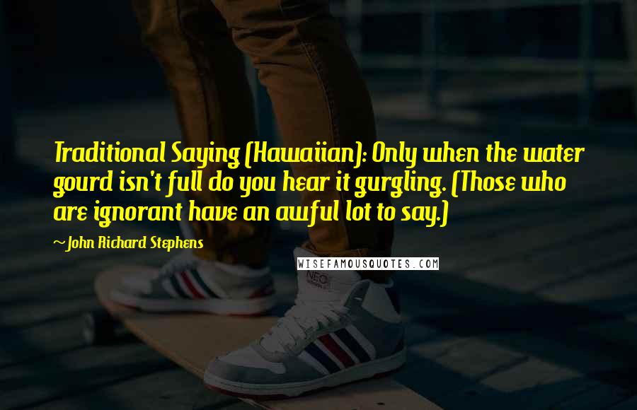 John Richard Stephens Quotes: Traditional Saying (Hawaiian): Only when the water gourd isn't full do you hear it gurgling. (Those who are ignorant have an awful lot to say.)