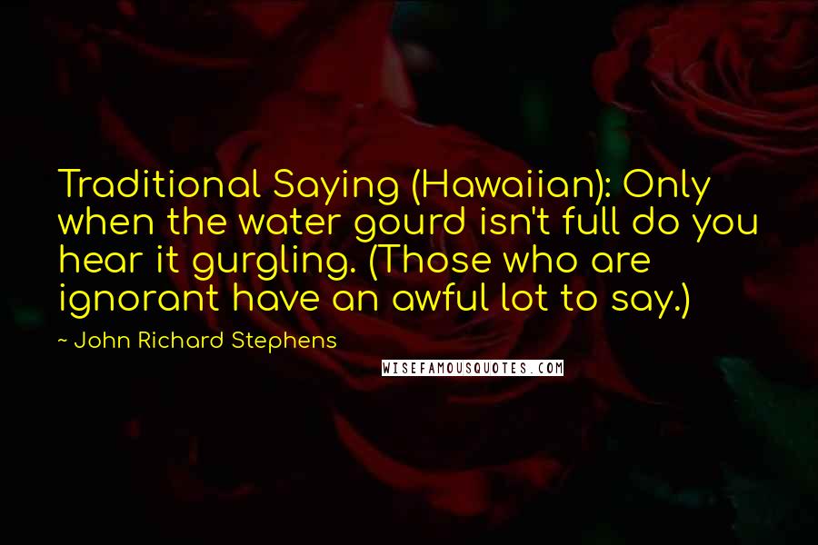 John Richard Stephens Quotes: Traditional Saying (Hawaiian): Only when the water gourd isn't full do you hear it gurgling. (Those who are ignorant have an awful lot to say.)