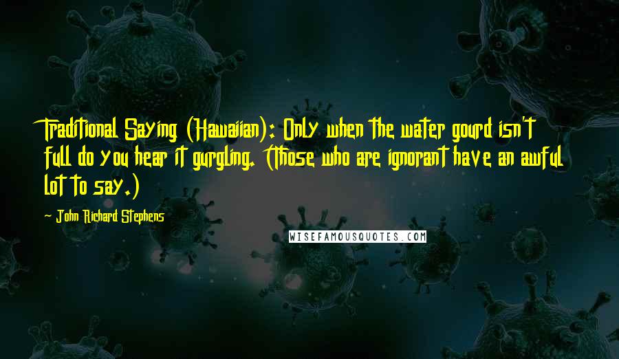 John Richard Stephens Quotes: Traditional Saying (Hawaiian): Only when the water gourd isn't full do you hear it gurgling. (Those who are ignorant have an awful lot to say.)