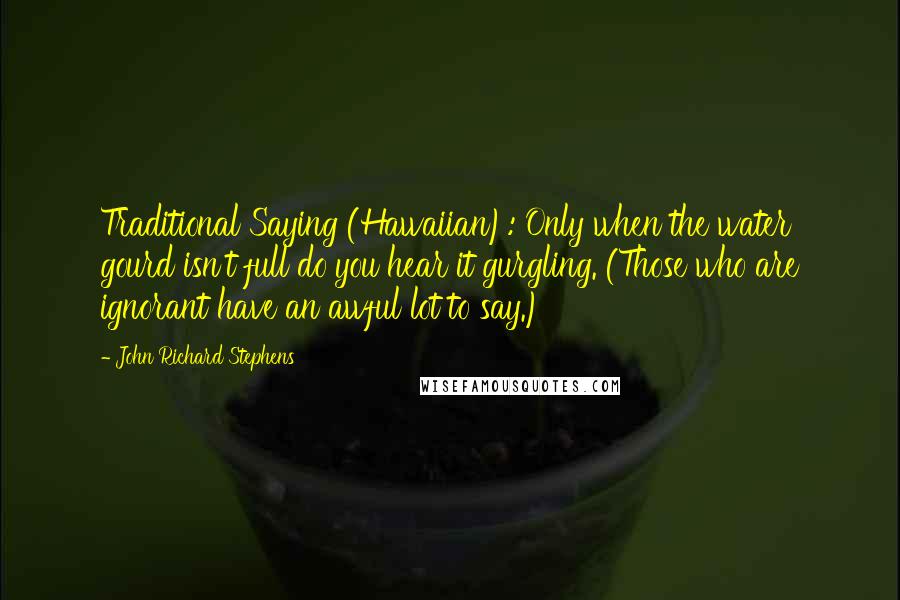 John Richard Stephens Quotes: Traditional Saying (Hawaiian): Only when the water gourd isn't full do you hear it gurgling. (Those who are ignorant have an awful lot to say.)