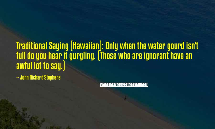 John Richard Stephens Quotes: Traditional Saying (Hawaiian): Only when the water gourd isn't full do you hear it gurgling. (Those who are ignorant have an awful lot to say.)