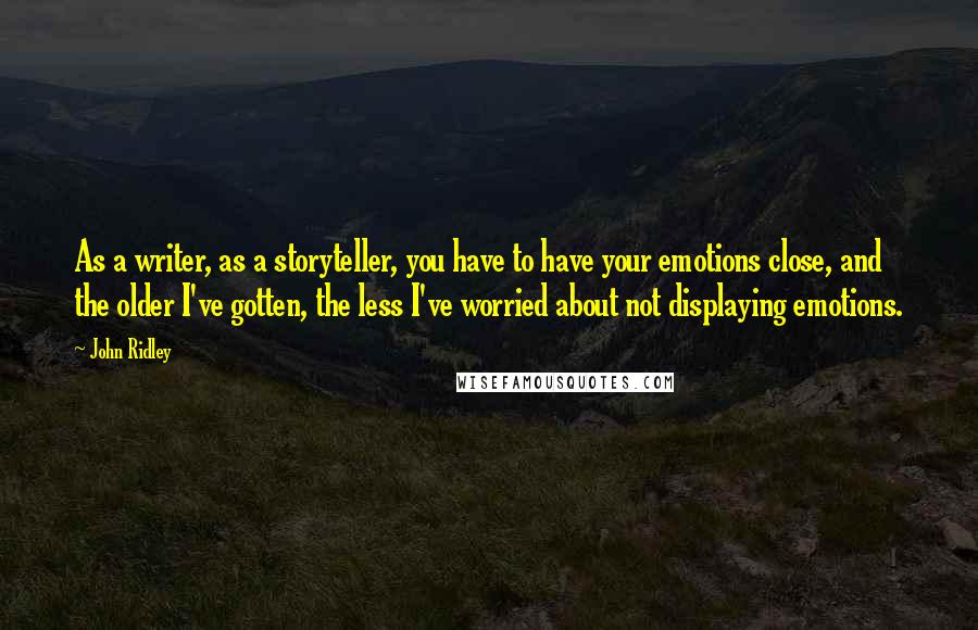 John Ridley Quotes: As a writer, as a storyteller, you have to have your emotions close, and the older I've gotten, the less I've worried about not displaying emotions.