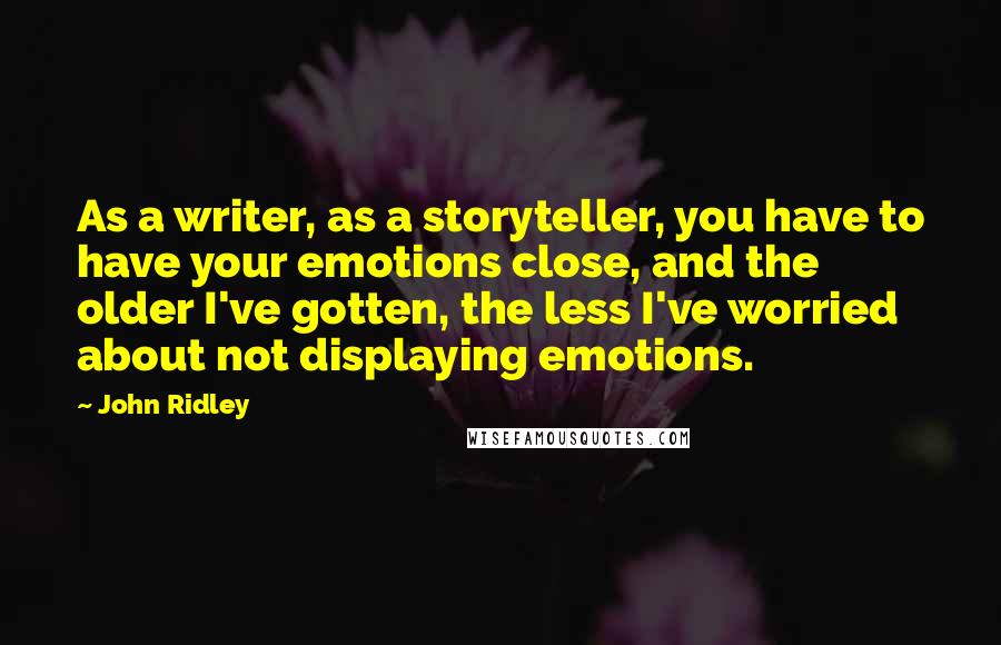 John Ridley Quotes: As a writer, as a storyteller, you have to have your emotions close, and the older I've gotten, the less I've worried about not displaying emotions.