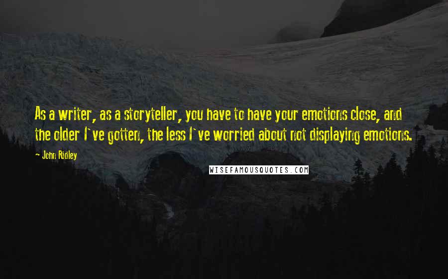 John Ridley Quotes: As a writer, as a storyteller, you have to have your emotions close, and the older I've gotten, the less I've worried about not displaying emotions.