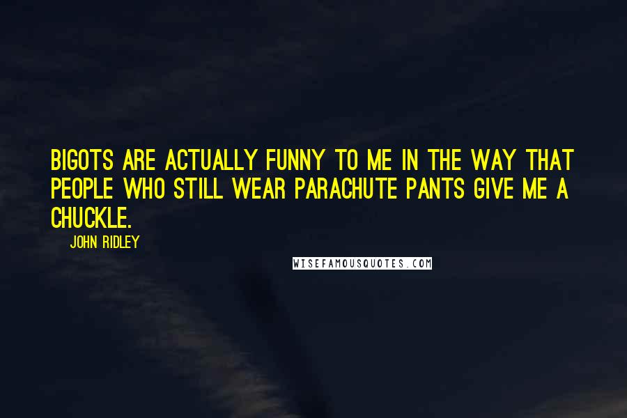 John Ridley Quotes: Bigots are actually funny to me in the way that people who still wear parachute pants give me a chuckle.