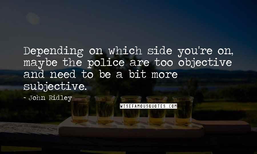 John Ridley Quotes: Depending on which side you're on, maybe the police are too objective and need to be a bit more subjective.