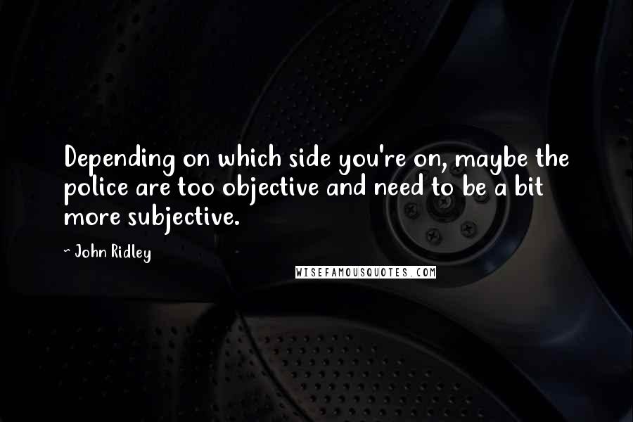 John Ridley Quotes: Depending on which side you're on, maybe the police are too objective and need to be a bit more subjective.