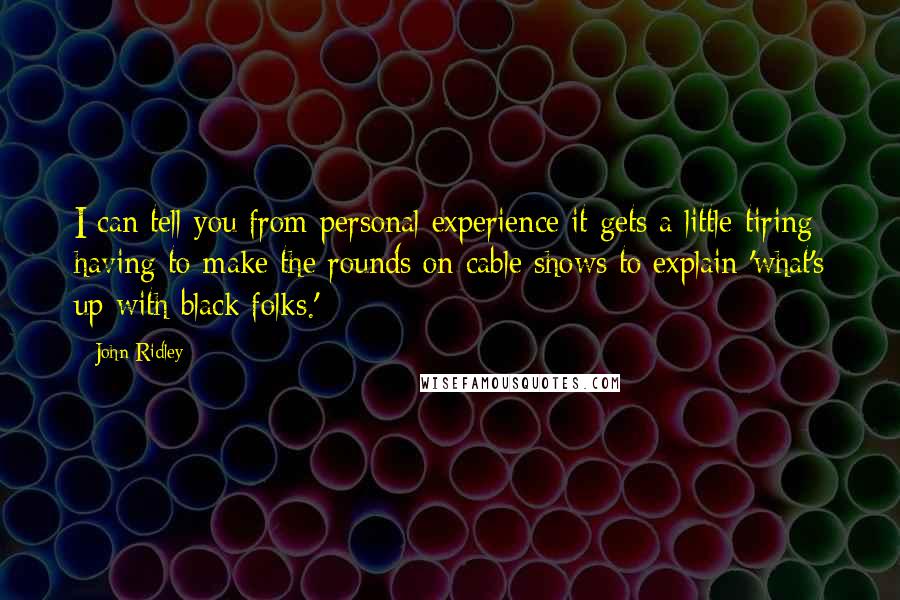 John Ridley Quotes: I can tell you from personal experience it gets a little tiring having to make the rounds on cable shows to explain 'what's up with black folks.'