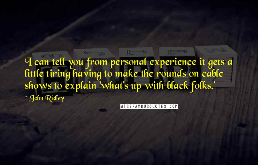 John Ridley Quotes: I can tell you from personal experience it gets a little tiring having to make the rounds on cable shows to explain 'what's up with black folks.'
