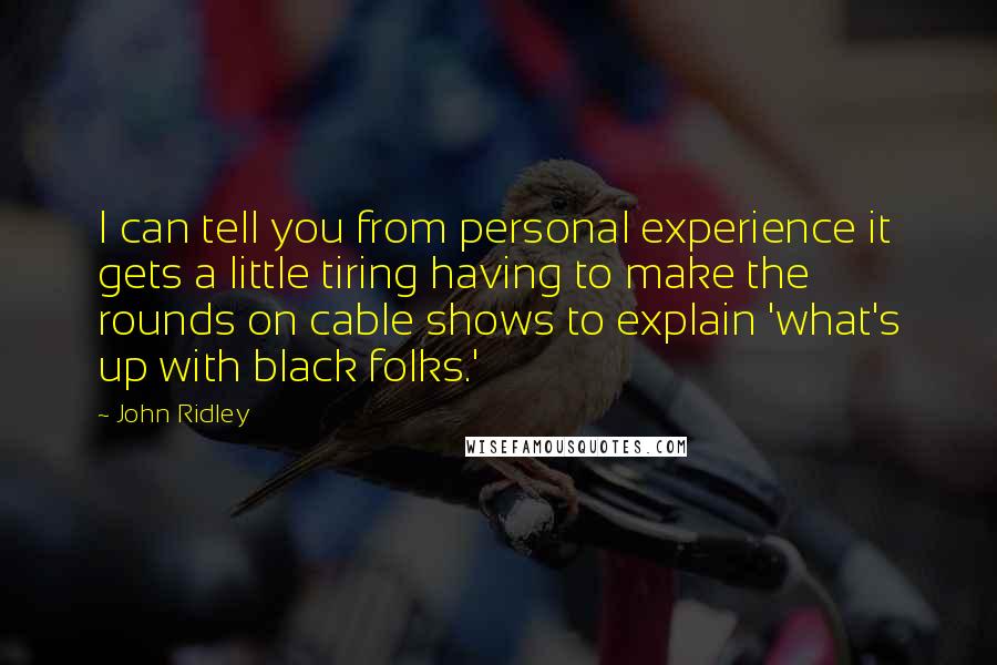 John Ridley Quotes: I can tell you from personal experience it gets a little tiring having to make the rounds on cable shows to explain 'what's up with black folks.'