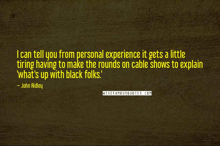 John Ridley Quotes: I can tell you from personal experience it gets a little tiring having to make the rounds on cable shows to explain 'what's up with black folks.'