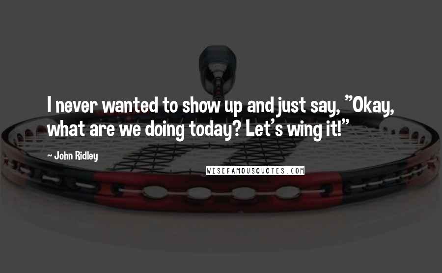 John Ridley Quotes: I never wanted to show up and just say, "Okay, what are we doing today? Let's wing it!"