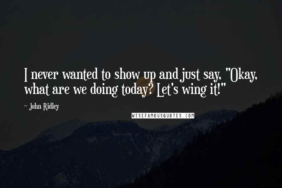John Ridley Quotes: I never wanted to show up and just say, "Okay, what are we doing today? Let's wing it!"
