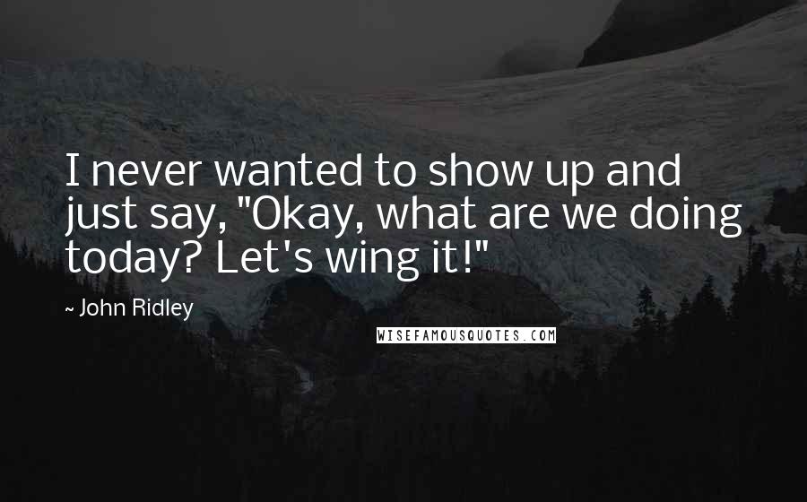John Ridley Quotes: I never wanted to show up and just say, "Okay, what are we doing today? Let's wing it!"