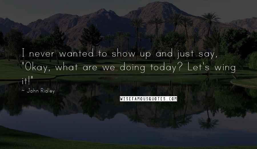 John Ridley Quotes: I never wanted to show up and just say, "Okay, what are we doing today? Let's wing it!"