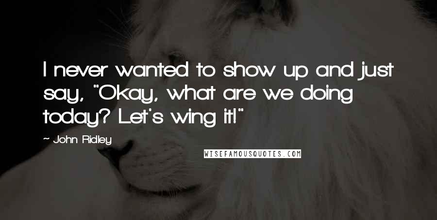 John Ridley Quotes: I never wanted to show up and just say, "Okay, what are we doing today? Let's wing it!"