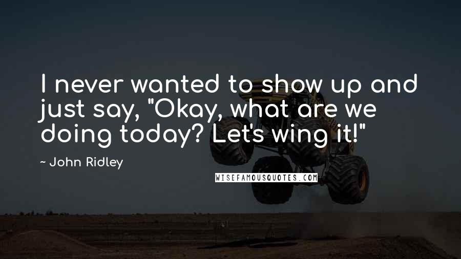 John Ridley Quotes: I never wanted to show up and just say, "Okay, what are we doing today? Let's wing it!"