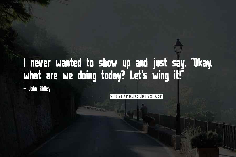 John Ridley Quotes: I never wanted to show up and just say, "Okay, what are we doing today? Let's wing it!"